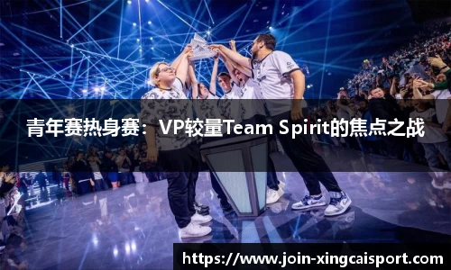 青年赛热身赛：VP较量Team Spirit的焦点之战