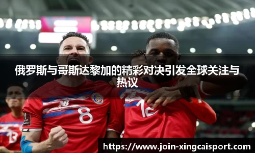 俄罗斯与哥斯达黎加的精彩对决引发全球关注与热议