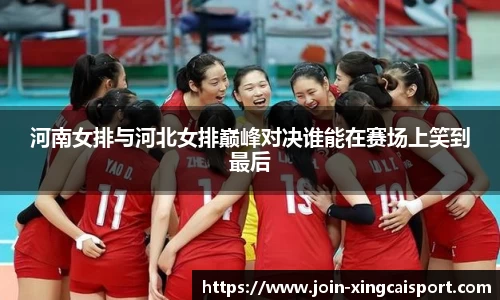 河南女排与河北女排巅峰对决谁能在赛场上笑到最后